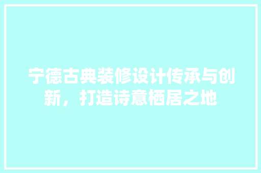 宁德古典装修设计传承与创新，打造诗意栖居之地