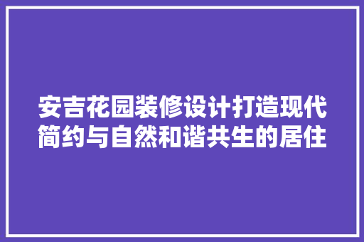 安吉花园装修设计打造现代简约与自然和谐共生的居住空间