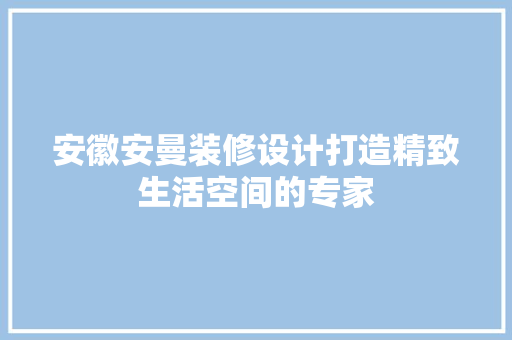 安徽安曼装修设计打造精致生活空间的专家