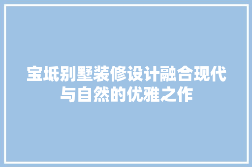 宝坻别墅装修设计融合现代与自然的优雅之作