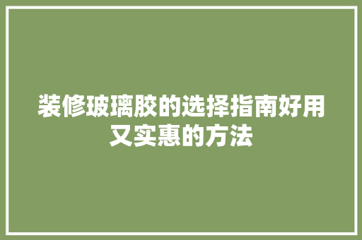 装修玻璃胶的选择指南好用又实惠的方法