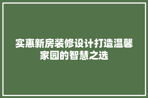 实惠新房装修设计打造温馨家园的智慧之选