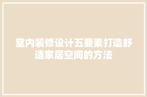 室内装修设计五要素打造舒适家居空间的方法