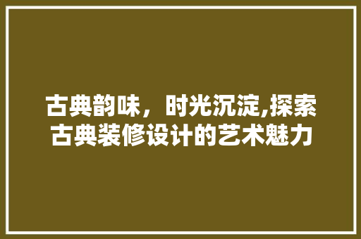 古典韵味，时光沉淀,探索古典装修设计的艺术魅力