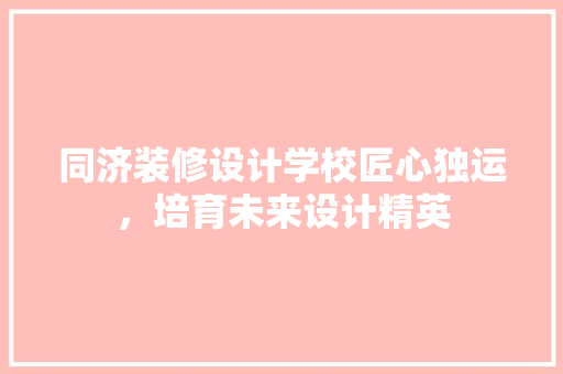 同济装修设计学校匠心独运，培育未来设计精英