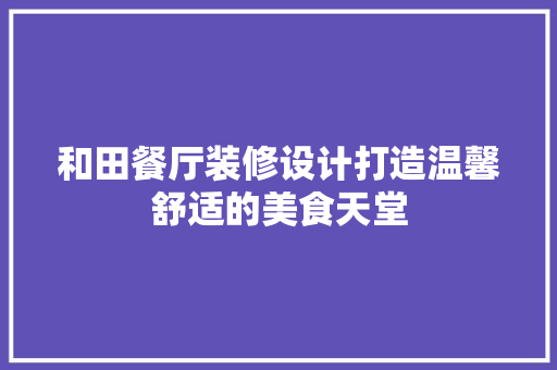 和田餐厅装修设计打造温馨舒适的美食天堂