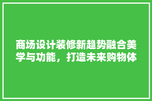 商场设计装修新趋势融合美学与功能，打造未来购物体验