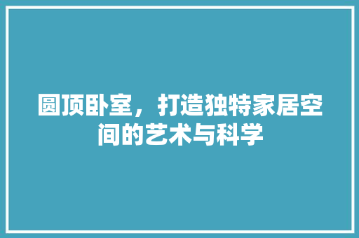 圆顶卧室，打造独特家居空间的艺术与科学