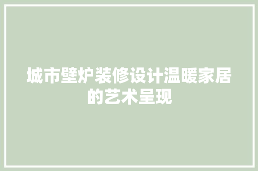 城市壁炉装修设计温暖家居的艺术呈现