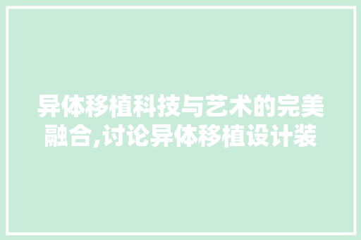 异体移植科技与艺术的完美融合,讨论异体移植设计装修的创新与方法