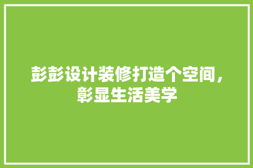 彭彭设计装修打造个空间，彰显生活美学