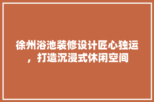 徐州浴池装修设计匠心独运，打造沉浸式休闲空间