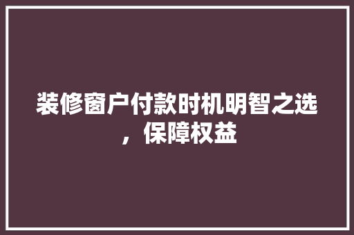 装修窗户付款时机明智之选，保障权益