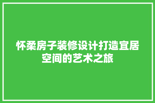 怀柔房子装修设计打造宜居空间的艺术之旅