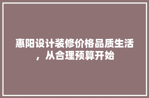 惠阳设计装修价格品质生活，从合理预算开始