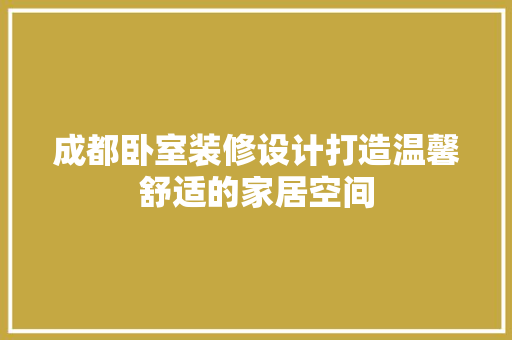 成都卧室装修设计打造温馨舒适的家居空间