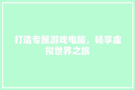 打造专属游戏电脑，畅享虚拟世界之旅