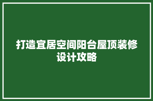 打造宜居空间阳台屋顶装修设计攻略