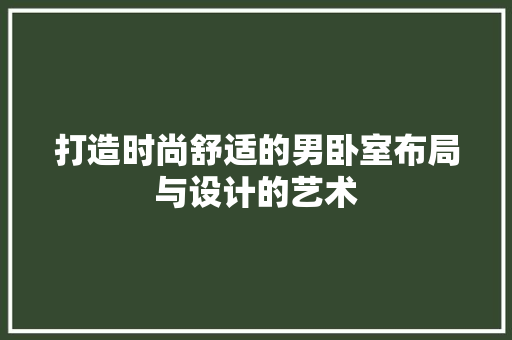 打造时尚舒适的男卧室布局与设计的艺术