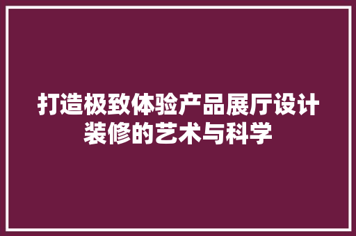 打造极致体验产品展厅设计装修的艺术与科学