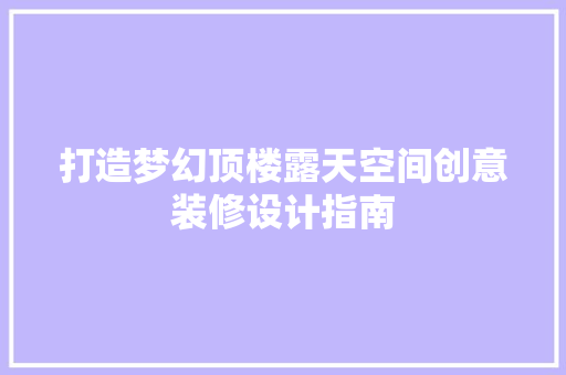 打造梦幻顶楼露天空间创意装修设计指南