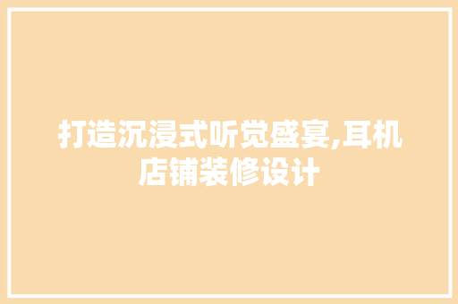 打造沉浸式听觉盛宴,耳机店铺装修设计