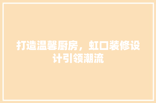 打造温馨厨房，虹口装修设计引领潮流