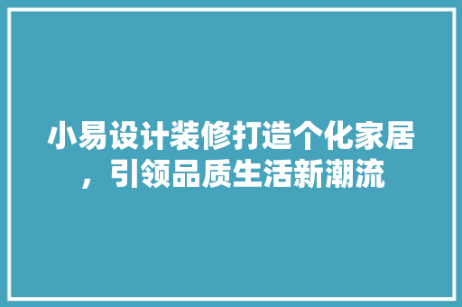小易设计装修打造个化家居，引领品质生活新潮流