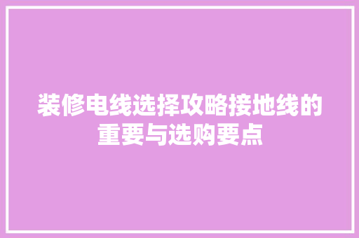 装修电线选择攻略接地线的重要与选购要点