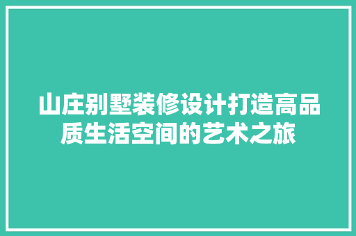 山庄别墅装修设计打造高品质生活空间的艺术之旅
