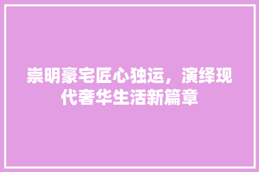 崇明豪宅匠心独运，演绎现代奢华生活新篇章
