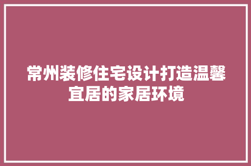 常州装修住宅设计打造温馨宜居的家居环境