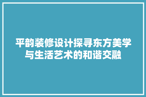 平韵装修设计探寻东方美学与生活艺术的和谐交融