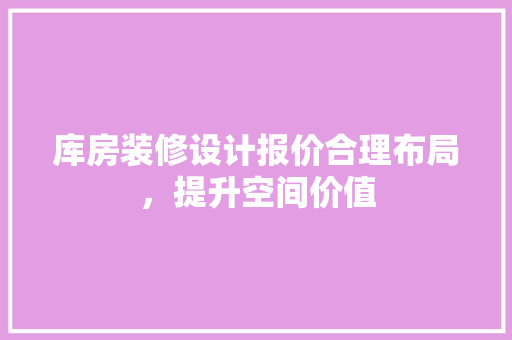 库房装修设计报价合理布局，提升空间价值