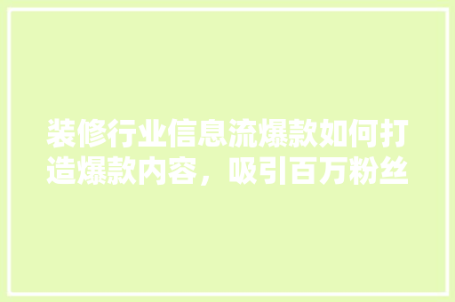 装修行业信息流爆款如何打造爆款内容，吸引百万粉丝