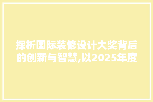 探析国际装修设计大奖背后的创新与智慧,以2025年度大奖为例