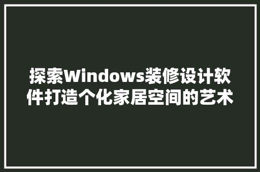 探索Windows装修设计软件打造个化家居空间的艺术之旅