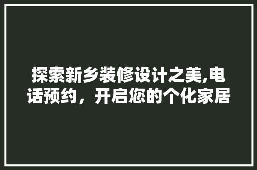 探索新乡装修设计之美,电话预约，开启您的个化家居之旅