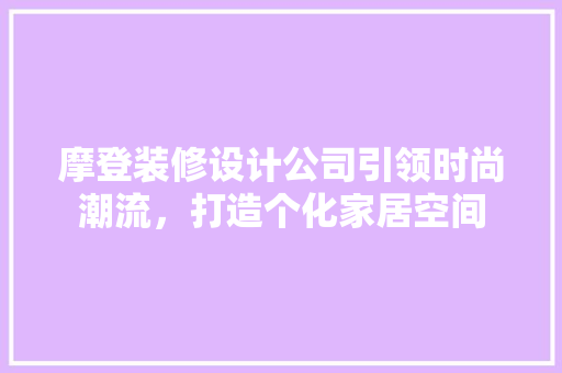 摩登装修设计公司引领时尚潮流，打造个化家居空间