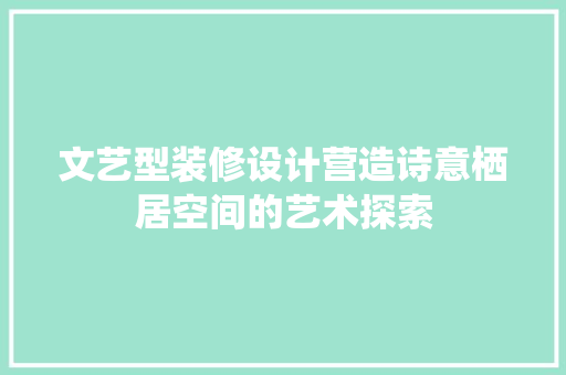 文艺型装修设计营造诗意栖居空间的艺术探索