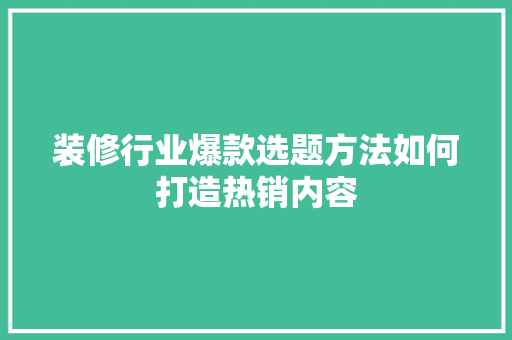 装修行业爆款选题方法如何打造热销内容
