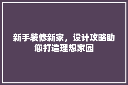 新手装修新家，设计攻略助您打造理想家园