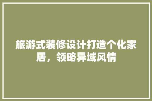 旅游式装修设计打造个化家居，领略异域风情