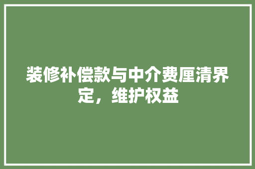 装修补偿款与中介费厘清界定，维护权益