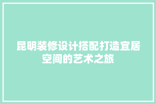 昆明装修设计搭配打造宜居空间的艺术之旅