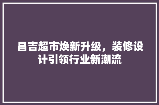 昌吉超市焕新升级，装修设计引领行业新潮流