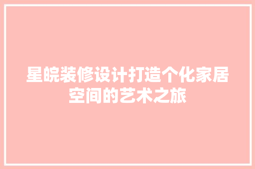 星皖装修设计打造个化家居空间的艺术之旅