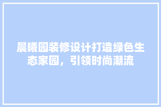 晨曦园装修设计打造绿色生态家园，引领时尚潮流  第1张