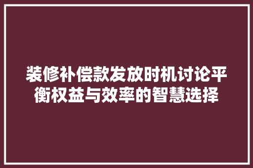 装修补偿款发放时机讨论平衡权益与效率的智慧选择