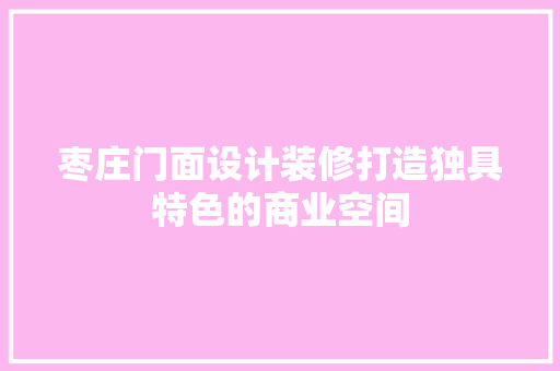 枣庄门面设计装修打造独具特色的商业空间